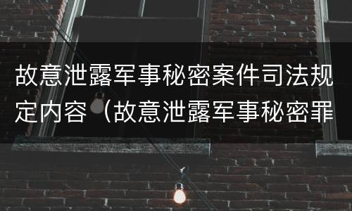故意泄露军事秘密案件司法规定内容（故意泄露军事秘密罪案例）