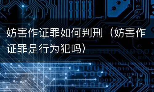 妨害作证罪如何判刑（妨害作证罪是行为犯吗）