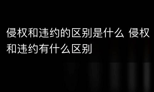 侵权和违约的区别是什么 侵权和违约有什么区别