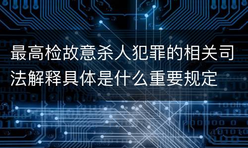 最高检故意杀人犯罪的相关司法解释具体是什么重要规定