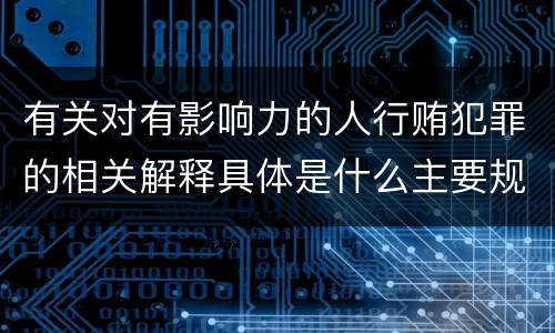 有关对有影响力的人行贿犯罪的相关解释具体是什么主要规定