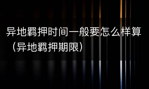 异地羁押时间一般要怎么样算（异地羁押期限）