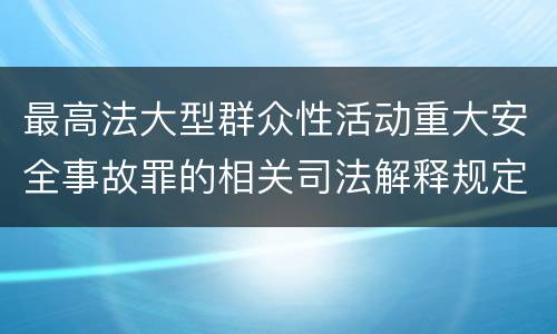 最高法大型群众性活动重大安全事故罪的相关司法解释规定有哪些内容