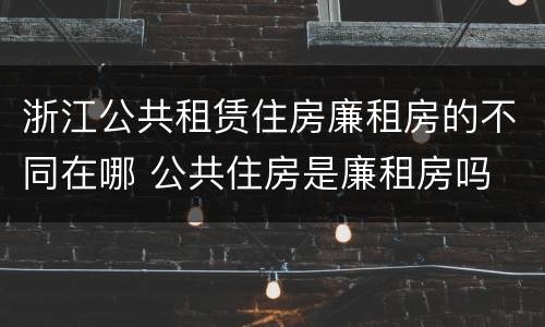 浙江公共租赁住房廉租房的不同在哪 公共住房是廉租房吗