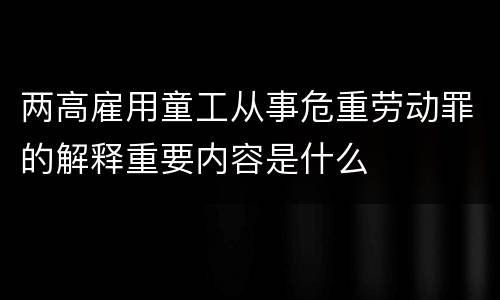 两高雇用童工从事危重劳动罪的解释重要内容是什么