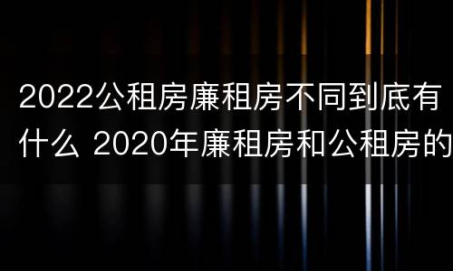 2022公租房廉租房不同到底有什么 2020年廉租房和公租房的区别
