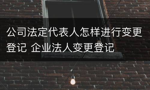 公司法定代表人怎样进行变更登记 企业法人变更登记