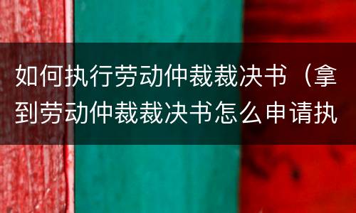 如何执行劳动仲裁裁决书（拿到劳动仲裁裁决书怎么申请执行）