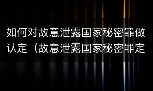 如何对故意泄露国家秘密罪做认定（故意泄露国家秘密罪定义）