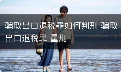 骗取出口退税罪如何判刑 骗取出口退税罪 量刑