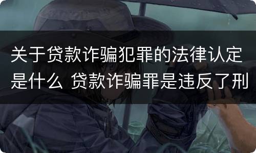 关于贷款诈骗犯罪的法律认定是什么 贷款诈骗罪是违反了刑法的哪一条