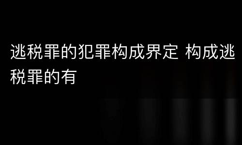 逃税罪的犯罪构成界定 构成逃税罪的有