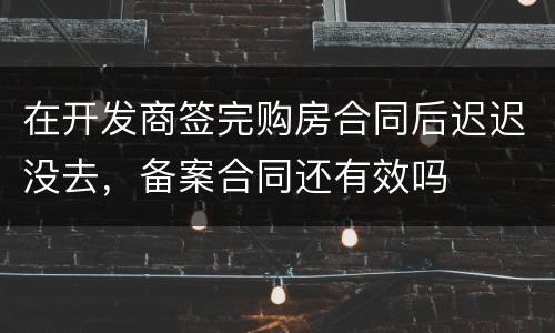 在开发商签完购房合同后迟迟没去，备案合同还有效吗