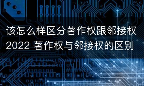该怎么样区分著作权跟邻接权2022 著作权与邻接权的区别