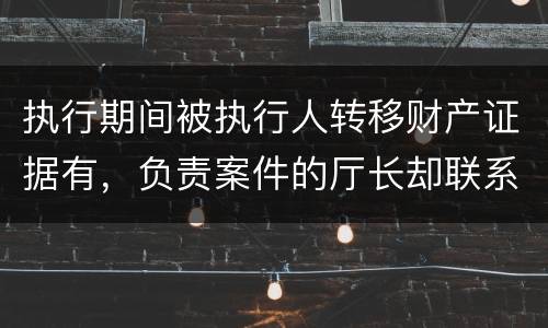 执行期间被执行人转移财产证据有，负责案件的厅长却联系不上怎么办
