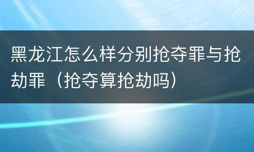 黑龙江怎么样分别抢夺罪与抢劫罪(抢夺算抢劫吗)