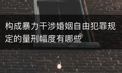 构成暴力干涉婚姻自由犯罪规定的量刑幅度有哪些