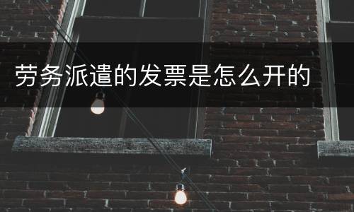 劳务派遣的发票是怎么开的