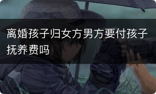 离婚孩子归女方男方要付孩子抚养费吗