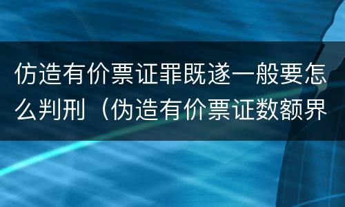 仿造有价票证罪既遂一般要怎么判刑（伪造有价票证数额界定）