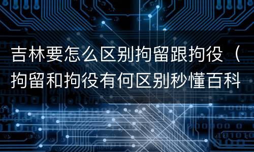 吉林要怎么区别拘留跟拘役（拘留和拘役有何区别秒懂百科）