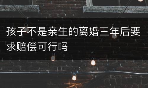 孩子不是亲生的离婚三年后要求赔偿可行吗
