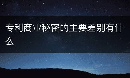 专利商业秘密的主要差别有什么