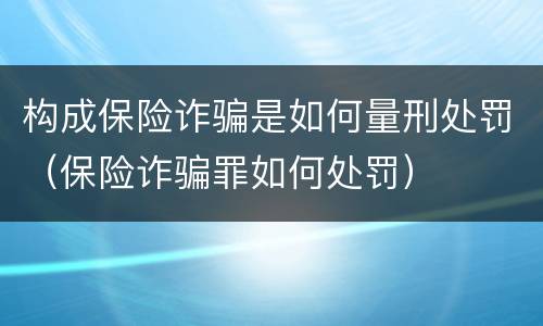 构成保险诈骗是如何量刑处罚（保险诈骗罪如何处罚）