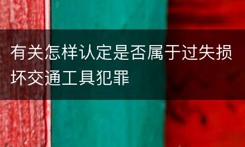 有关怎样认定是否属于过失损坏交通工具犯罪