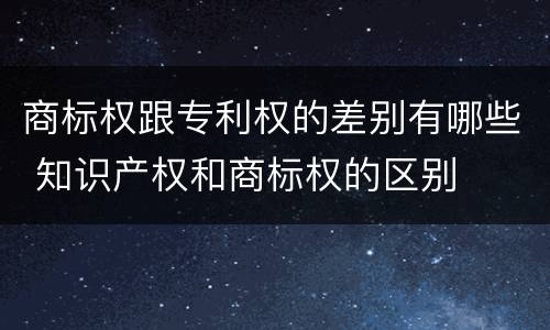 商标权跟专利权的差别有哪些 知识产权和商标权的区别