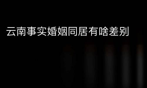 云南事实婚姻同居有啥差别