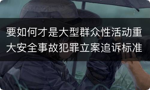 要如何才是大型群众性活动重大安全事故犯罪立案追诉标准