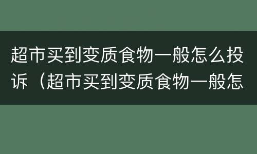 超市买到变质食物一般怎么投诉（超市买到变质食物一般怎么投诉商家）