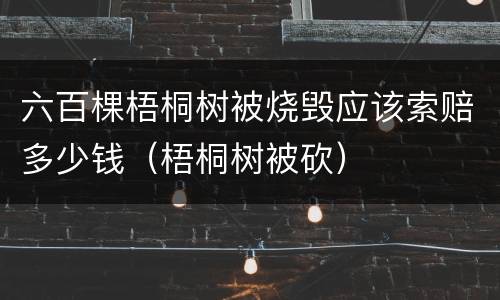 六百棵梧桐树被烧毁应该索赔多少钱（梧桐树被砍）