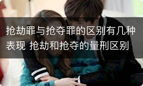 抢劫罪与抢夺罪的区别有几种表现 抢劫和抢夺的量刑区别