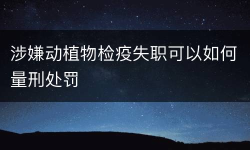 涉嫌动植物检疫失职可以如何量刑处罚