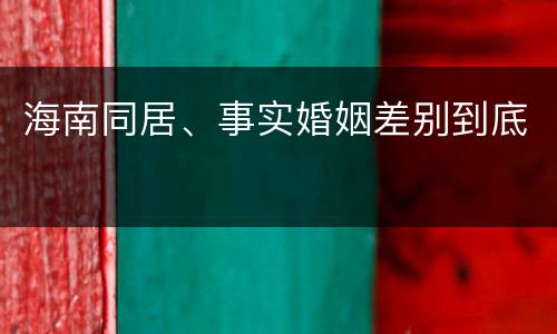 海南同居、事实婚姻差别到底