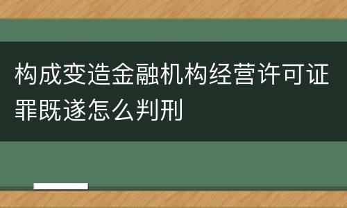构成变造金融机构经营许可证罪既遂怎么判刑