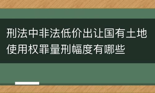 刑法中非法低价出让国有土地使用权罪量刑幅度有哪些