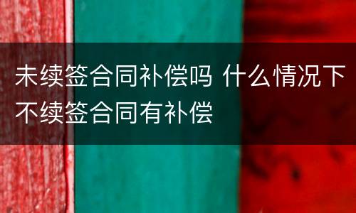 未续签合同补偿吗 什么情况下不续签合同有补偿
