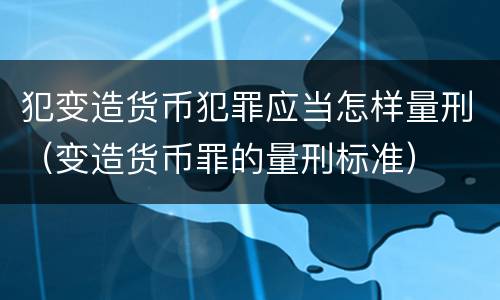 犯变造货币犯罪应当怎样量刑（变造货币罪的量刑标准）