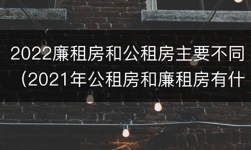 2022廉租房和公租房主要不同（2021年公租房和廉租房有什么区别）