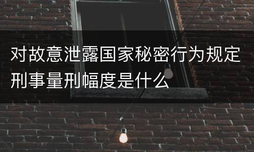 对故意泄露国家秘密行为规定刑事量刑幅度是什么