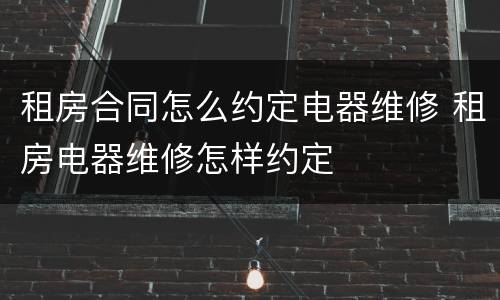 租房合同怎么约定电器维修 租房电器维修怎样约定