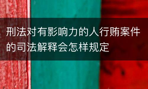 刑法对有影响力的人行贿案件的司法解释会怎样规定
