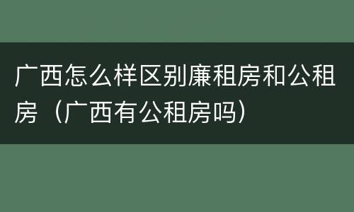 广西怎么样区别廉租房和公租房（广西有公租房吗）