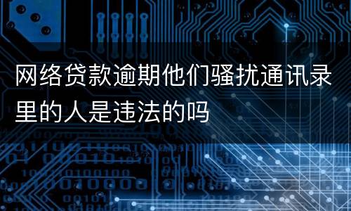 网络贷款逾期他们骚扰通讯录里的人是违法的吗