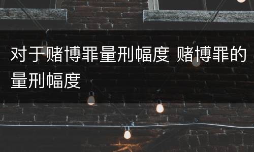 对于赌博罪量刑幅度 赌博罪的量刑幅度