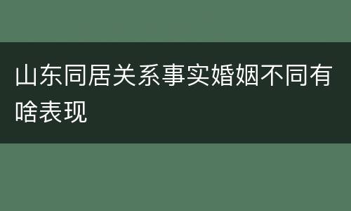 山东同居关系事实婚姻不同有啥表现
