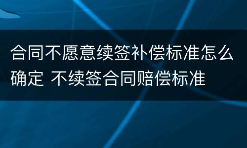 合同不愿意续签补偿标准怎么确定 不续签合同赔偿标准
